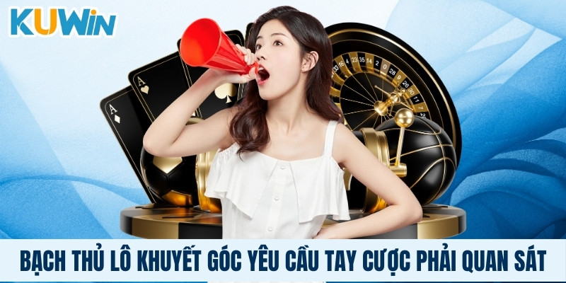 Bạch thủ lô khuyết góc yêu cầu tay cược phải quan sát kỹ lưỡng